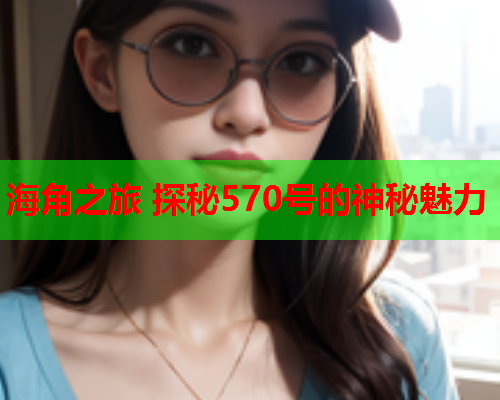 海角之旅 探秘570号的神秘魅力
