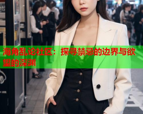 海角乱论社区：探寻禁忌的边界与欲望的深渊