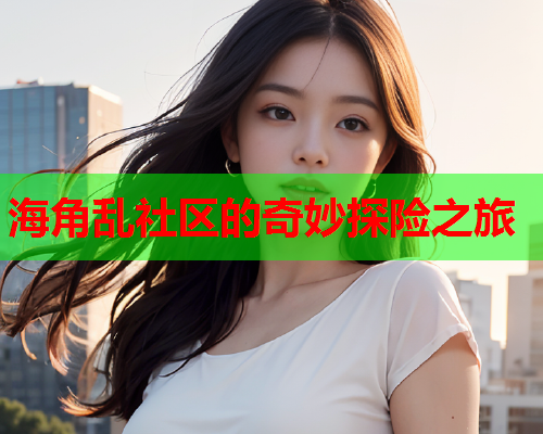 海角乱社区的奇妙探险之旅
