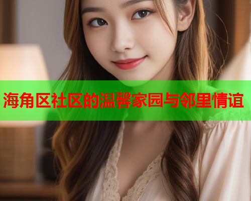 海角区社区的温馨家园与邻里情谊