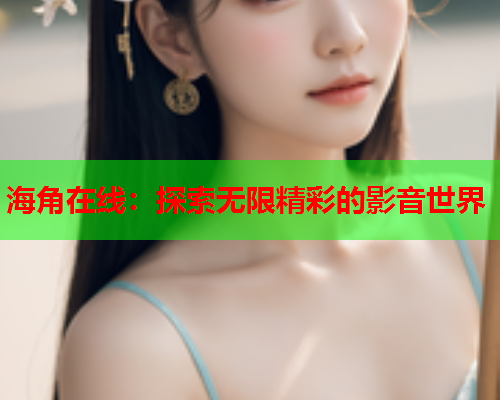 海角在线：探索无限精彩的影音世界