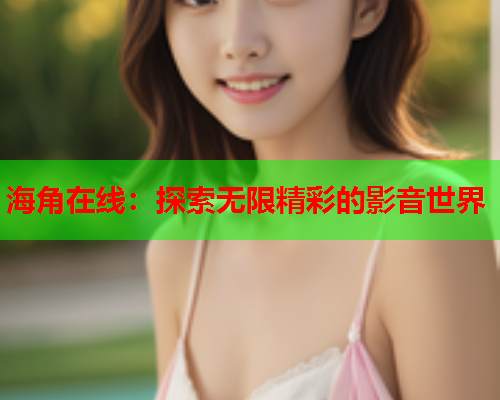 海角在线：探索无限精彩的影音世界