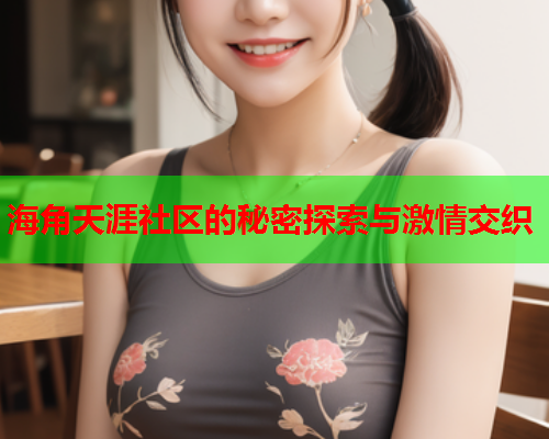 海角天涯社区的秘密探索与激情交织