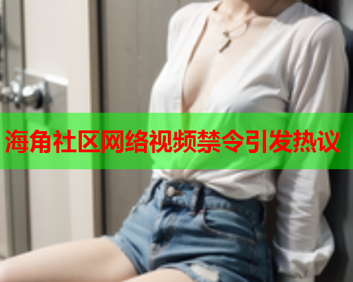 海角社区网络视频禁令引发热议