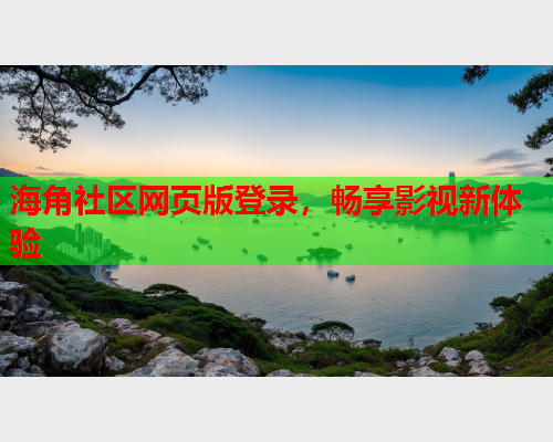 海角社区网页版登录，畅享影视新体验