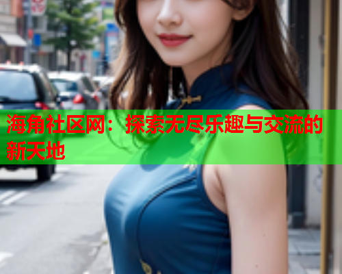 海角社区网：探索无尽乐趣与交流的新天地