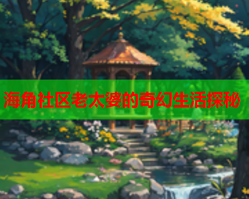 海角社区老太婆的奇幻生活探秘