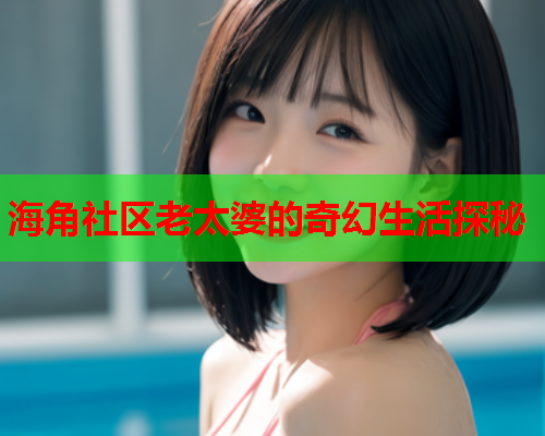 海角社区老太婆的奇幻生活探秘