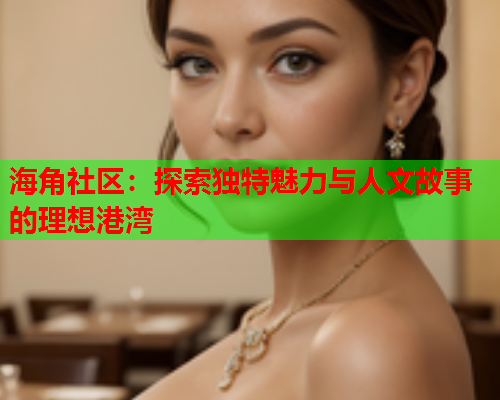 海角社区：探索独特魅力与人文故事的理想港湾