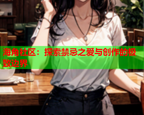 海角社区：探索禁忌之爱与创作的极致边界