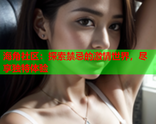 海角社区：探索禁忌的激情世界，尽享独特体验