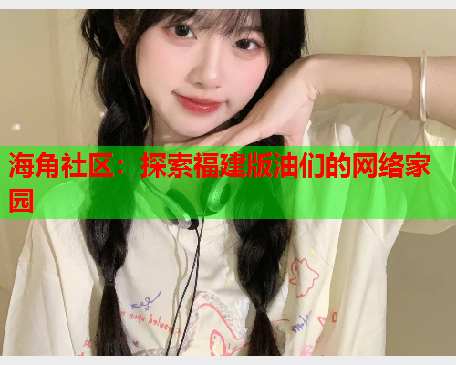 海角社区：探索福建版油们的网络家园
