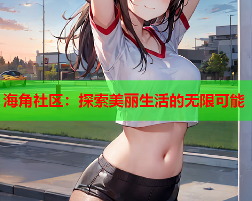 海角社区：探索美丽生活的无限可能