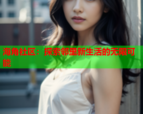 海角社区：探索邻里新生活的无限可能