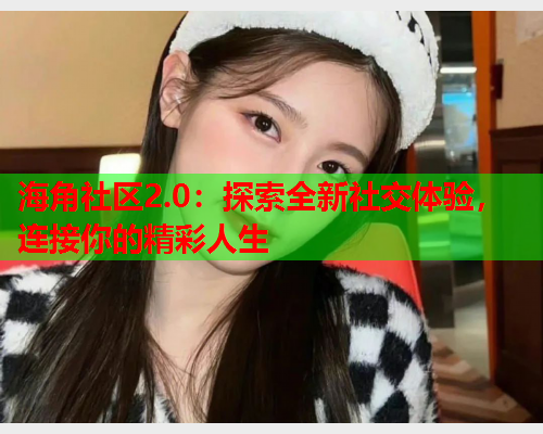 海角社区2.0：探索全新社交体验，连接你的精彩人生