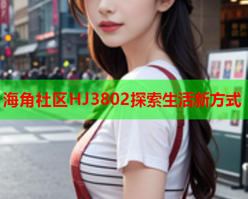 海角社区HJ3802探索生活新方式