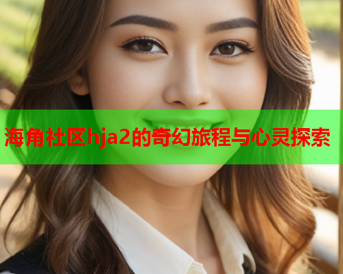 海角社区hja2的奇幻旅程与心灵探索