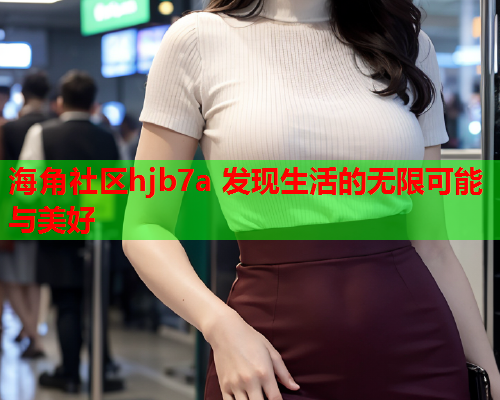 海角社区hjb7a 发现生活的无限可能与美好