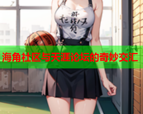 海角社区与天涯论坛的奇妙交汇