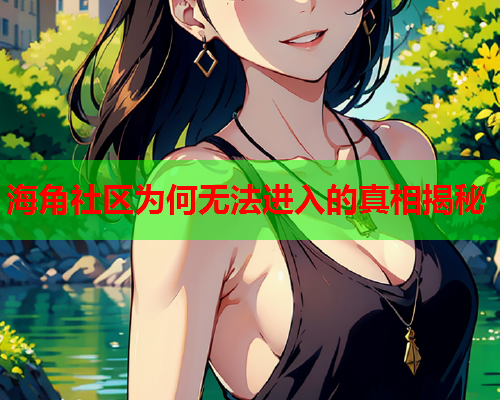 海角社区为何无法进入的真相揭秘