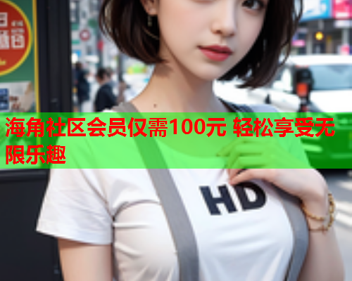 海角社区会员仅需100元 轻松享受无限乐趣