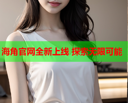 海角官网全新上线 探索无限可能