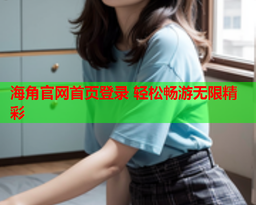 海角官网首页登录 轻松畅游无限精彩