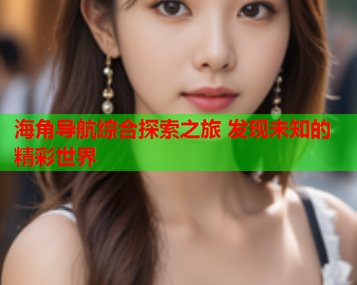 海角导航综合探索之旅 发现未知的精彩世界
