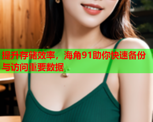 提升存储效率,海角91助你快速备份与访问重要数据 提升存储效率,海角91助你快速备份与访问重要数据
