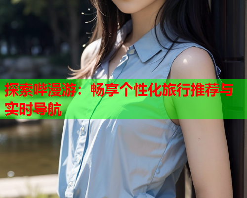 探索哔漫游：畅享个性化旅行推荐与实时导航