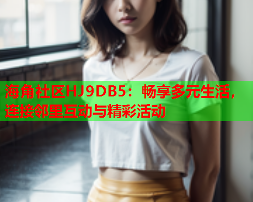 海角社区HJ9DB5：畅享多元生活，连接邻里互动与精彩活动